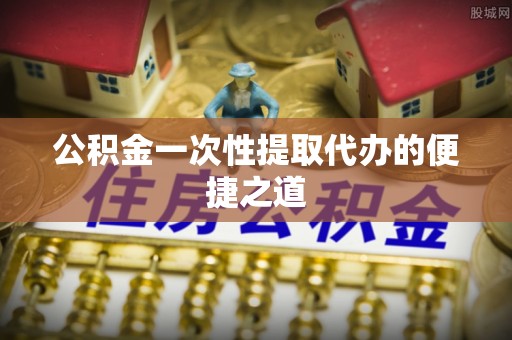 高阳公积金一次性提取代办的便捷之道