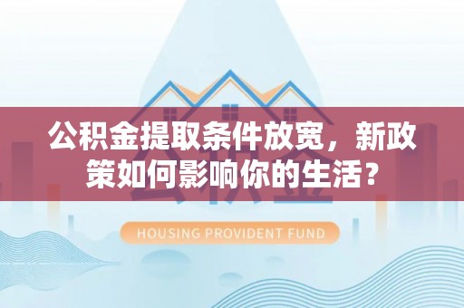 高阳公积金提取条件放宽，新政策如何影响你的生活？