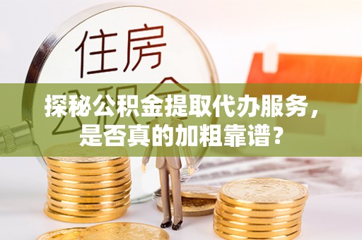 高阳探秘公积金提取代办服务，是否真的加粗靠谱？