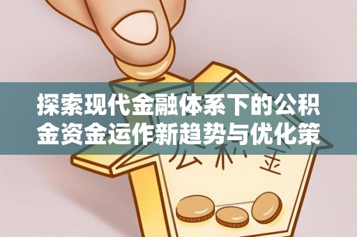 高阳探索现代金融体系下的公积金资金运作新趋势与优化策略