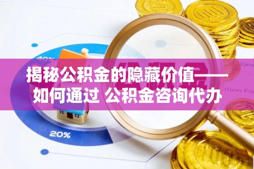高阳揭秘公积金的隐藏价值——如何通过 公积金咨询代办提取 优化财富管理