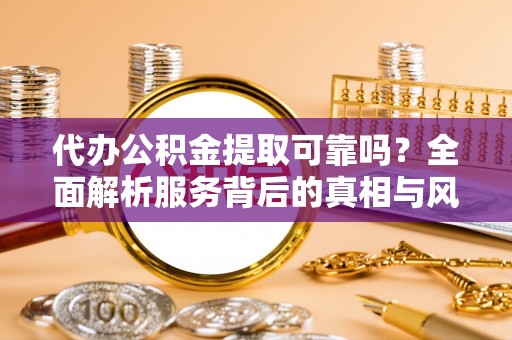高阳代办公积金提取可靠吗？全面解析服务背后的真相与风险