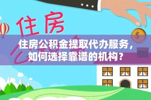 高阳住房公积金提取代办服务，如何选择靠谱的机构？