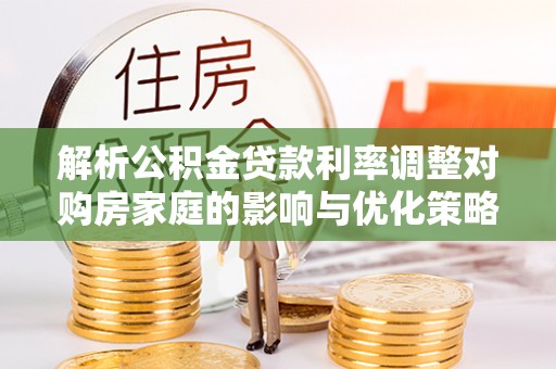 高阳解析公积金贷款利率调整对购房家庭的影响与优化策略