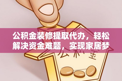 高阳公积金装修提取代办，轻松解决资金难题，实现家居梦想