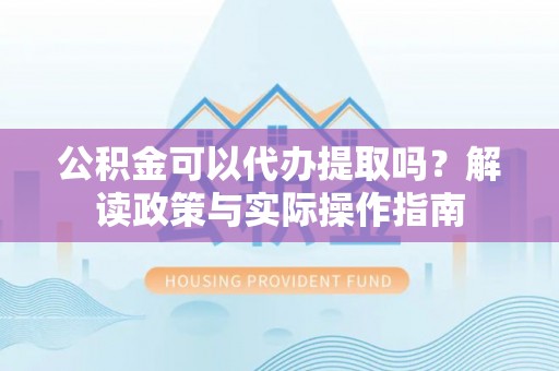 高阳公积金可以代办提取吗？解读政策与实际操作指南