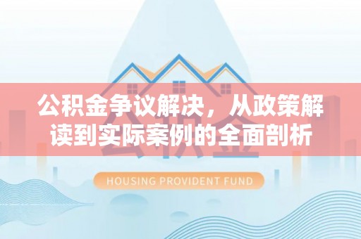 高阳公积金争议解决，从政策解读到实际案例的全面剖析
