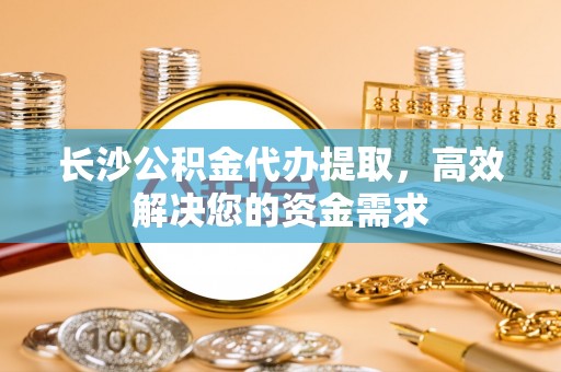 高阳长沙公积金代办提取，高效解决您的资金需求