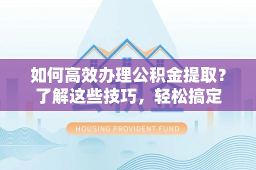 高阳如何高效办理公积金提取？了解这些技巧，轻松搞定