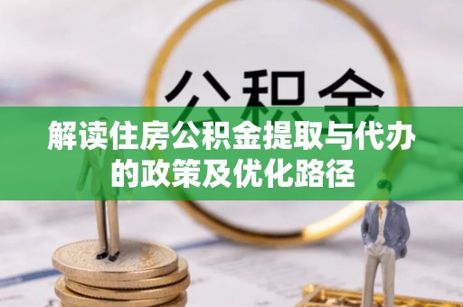 高阳解读住房公积金提取与代办的政策及优化路径