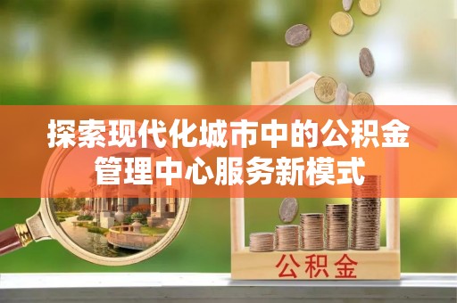 高阳探索现代化城市中的公积金管理中心服务新模式