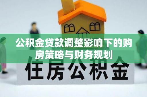 高阳公积金贷款调整影响下的购房策略与财务规划