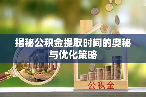高阳揭秘公积金提取时间的奥秘与优化策略