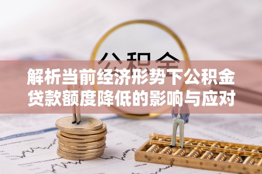 高阳解析当前经济形势下公积金贷款额度降低的影响与应对策略