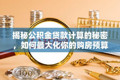高阳揭秘公积金贷款计算的秘密，如何最大化你的购房预算