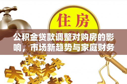 高阳公积金贷款调整对购房的影响，市场新趋势与家庭财务规划