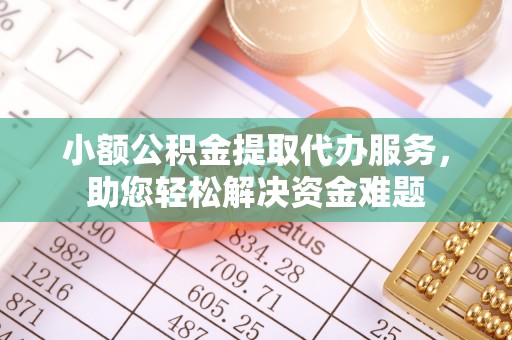 高阳小额公积金提取代办服务，助您轻松解决资金难题