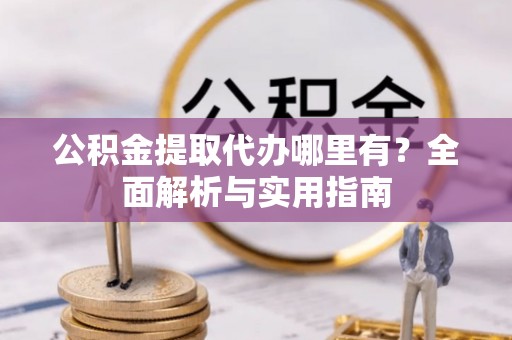 高阳公积金提取代办哪里有？全面解析与实用指南