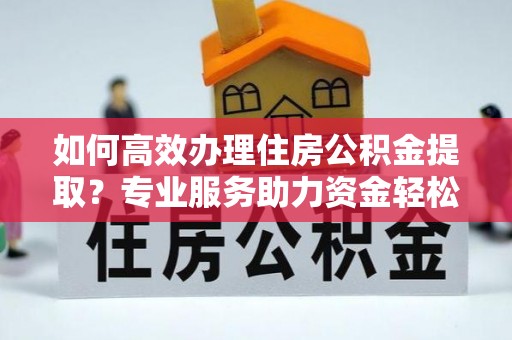 高阳如何高效办理住房公积金提取？专业服务助力资金轻松到账