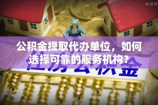 高阳公积金提取代办单位，如何选择可靠的服务机构？