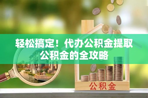 高阳轻松搞定！代办公积金提取公积金的全攻略