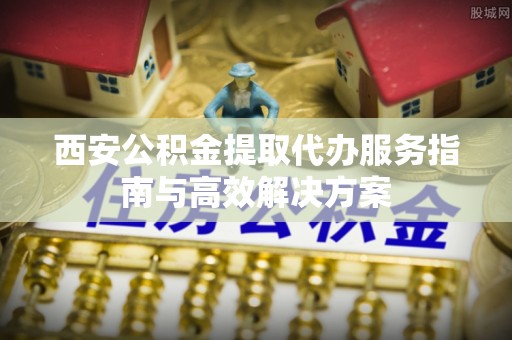高阳西安公积金提取代办服务指南与高效解决方案