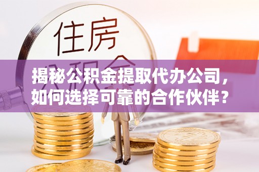高阳揭秘公积金提取代办公司，如何选择可靠的合作伙伴？