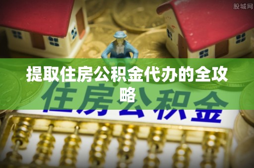 高阳提取住房公积金代办的全攻略