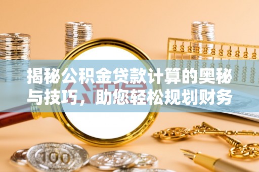 高阳揭秘公积金贷款计算的奥秘与技巧，助您轻松规划财务未来