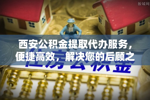 高阳西安公积金提取代办服务，便捷高效，解决您的后顾之忧