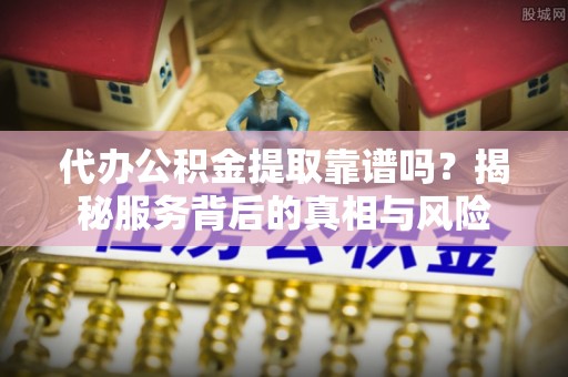 高阳代办公积金提取靠谱吗？揭秘服务背后的真相与风险