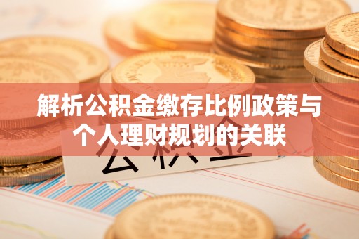 高阳解析公积金缴存比例政策与个人理财规划的关联