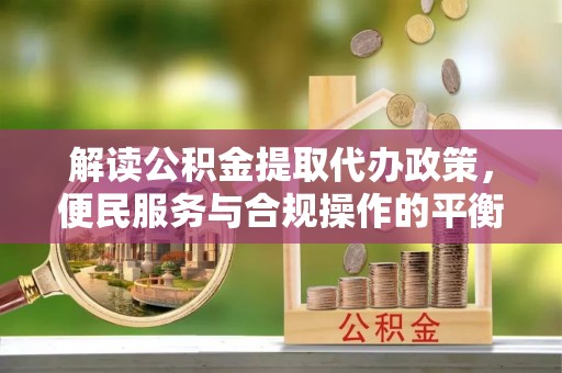 高阳解读公积金提取代办政策，便民服务与合规操作的平衡之道