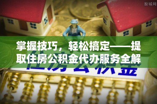 高阳掌握技巧，轻松搞定——提取住房公积金代办服务全解析
