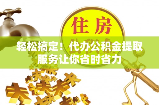 高阳轻松搞定！代办公积金提取服务让你省时省力