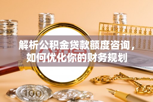 高阳解析公积金贷款额度咨询，如何优化你的财务规划