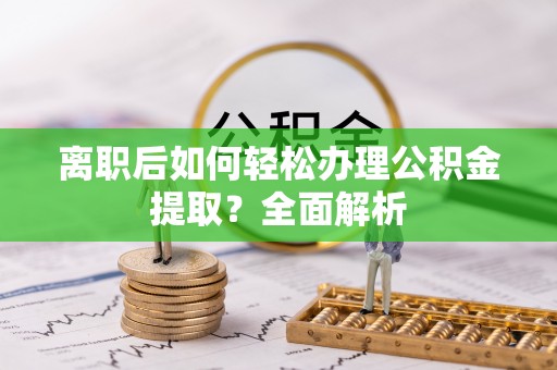 高阳离职后如何轻松办理公积金提取？全面解析