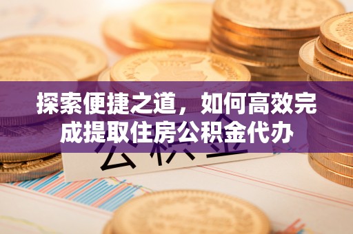 高阳探索便捷之道，如何高效完成提取住房公积金代办