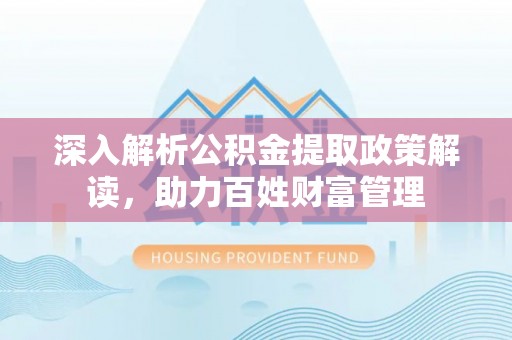 高阳深入解析公积金提取政策解读，助力百姓财富管理