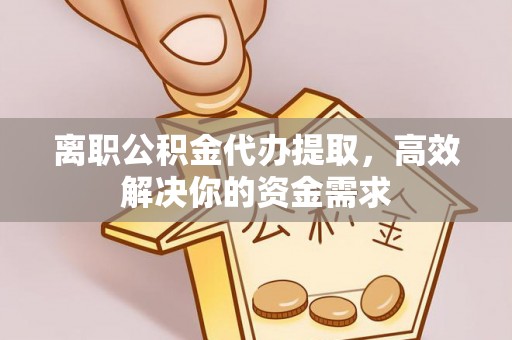 高阳离职公积金代办提取，高效解决你的资金需求