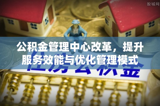 高阳公积金管理中心改革，提升服务效能与优化管理模式
