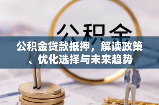 高阳公积金贷款抵押，解读政策、优化选择与未来趋势