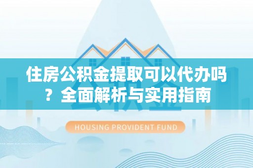 高阳住房公积金提取可以代办吗？全面解析与实用指南
