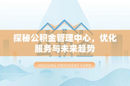 高阳探秘公积金管理中心，优化服务与未来趋势