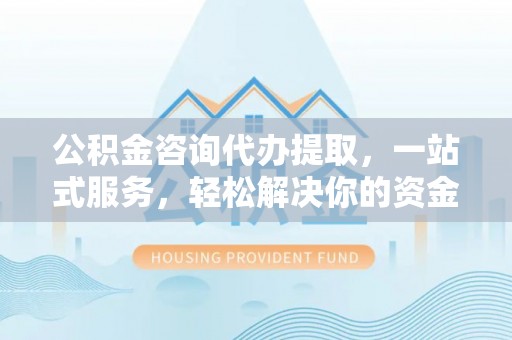 高阳公积金咨询代办提取，一站式服务，轻松解决你的资金难题