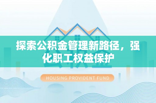 高阳探索公积金管理新路径，强化职工权益保护