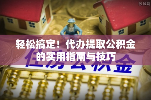 高阳轻松搞定！代办提取公积金的实用指南与技巧
