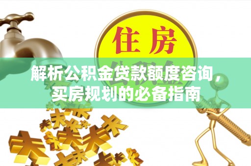 高阳解析公积金贷款额度咨询，买房规划的必备指南