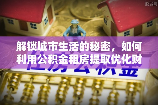 高阳解锁城市生活的秘密，如何利用公积金租房提取优化财务规划