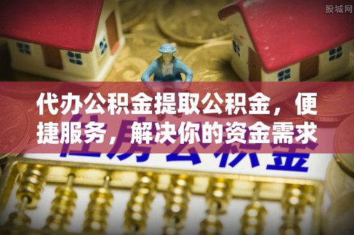高阳代办公积金提取公积金，便捷服务，解决你的资金需求